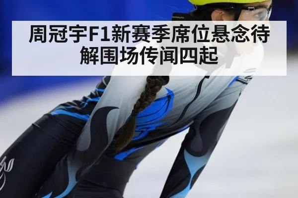 周冠宇F1新赛季席位悬念待解围场传闻四起