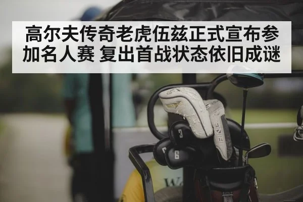 高尔夫传奇老虎伍兹正式宣布参加名人赛 复出首战状态依旧成谜