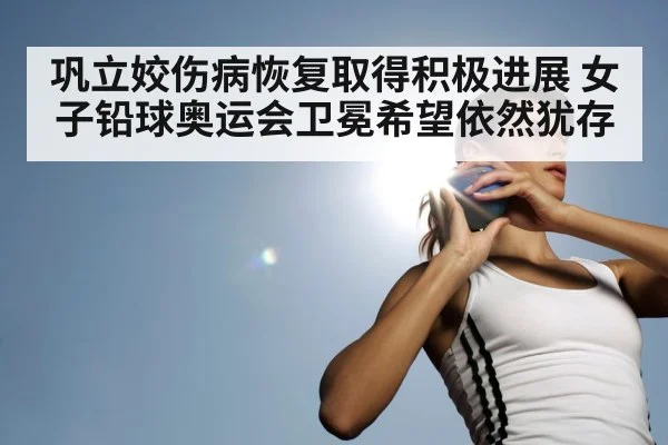 巩立姣伤病恢复取得积极进展 女子铅球奥运会卫冕希望依然犹存