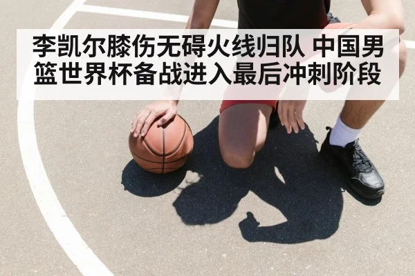 李凯尔膝伤无碍火线归队 中国男篮世界杯备战进入最后冲刺阶段