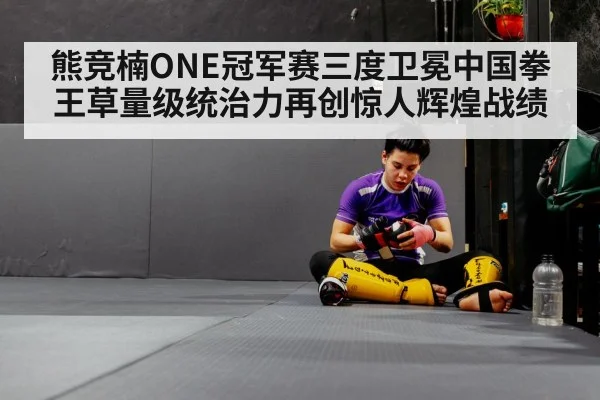 熊竞楠ONE冠军赛三度卫冕中国拳王草量级统治力再创惊人辉煌战绩