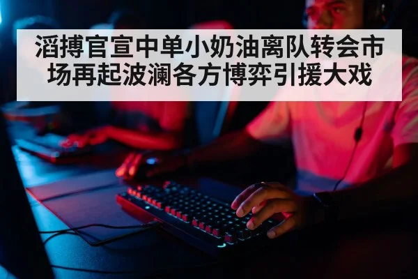 滔搏官宣中单小奶油离队转会市场再起波澜各方博弈引援大戏