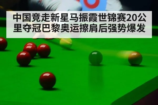 中国竞走新星马振霞世锦赛20公里夺冠巴黎奥运擦肩后强势爆发